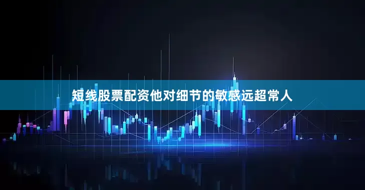 短线股票配资他对细节的敏感远超常人
