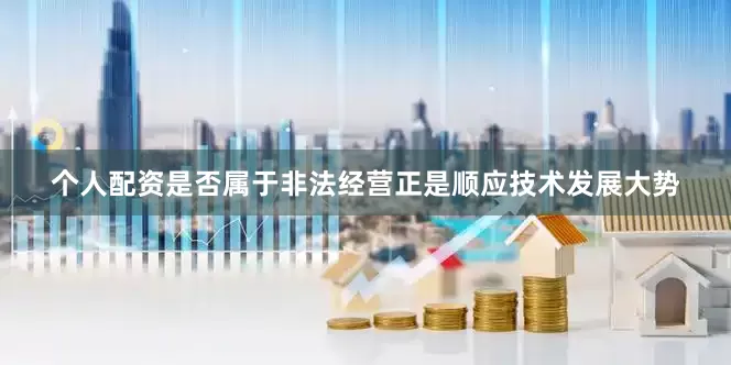 个人配资是否属于非法经营正是顺应技术发展大势