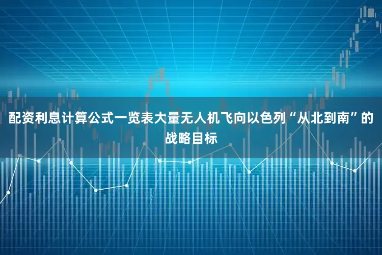 配资利息计算公式一览表大量无人机飞向以色列“从北到南”的战略目标