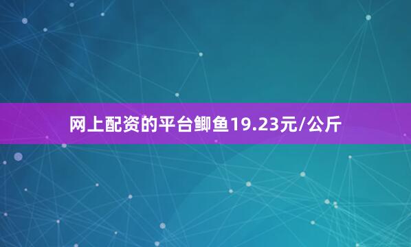 网上配资的平台鲫鱼19.23元/公斤