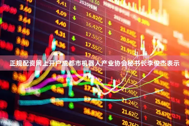 正规配资网上开户成都市机器人产业协会秘书长李俊杰表示