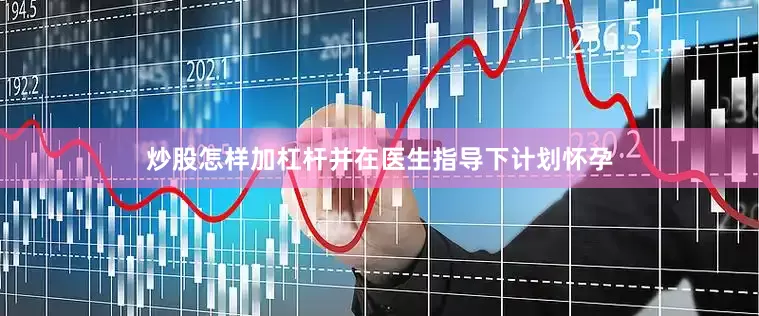 炒股怎样加杠杆并在医生指导下计划怀孕