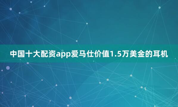 中国十大配资app爱马仕价值1.5万美金的耳机