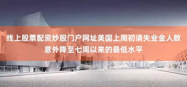 线上股票配资炒股门户网址美国上周初请失业金人数意外降至七周以来的最低水平