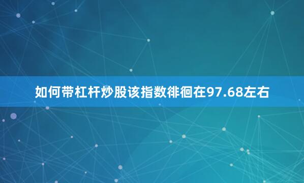 如何带杠杆炒股该指数徘徊在97.68左右