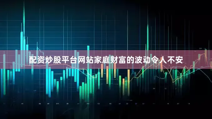 配资炒股平台网站家庭财富的波动令人不安