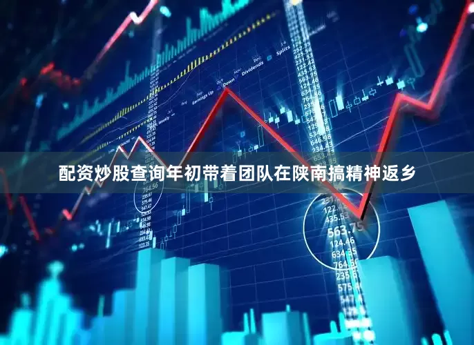 配资炒股查询年初带着团队在陕南搞精神返乡