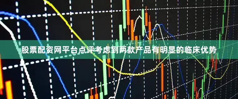 股票配资网平台点评考虑到两款产品有明显的临床优势