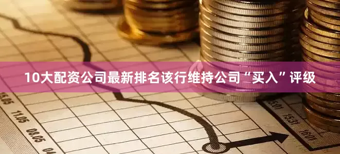 10大配资公司最新排名该行维持公司“买入”评级
