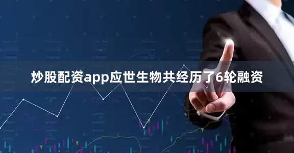 炒股配资app应世生物共经历了6轮融资