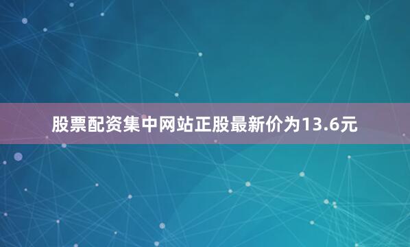 股票配资集中网站正股最新价为13.6元