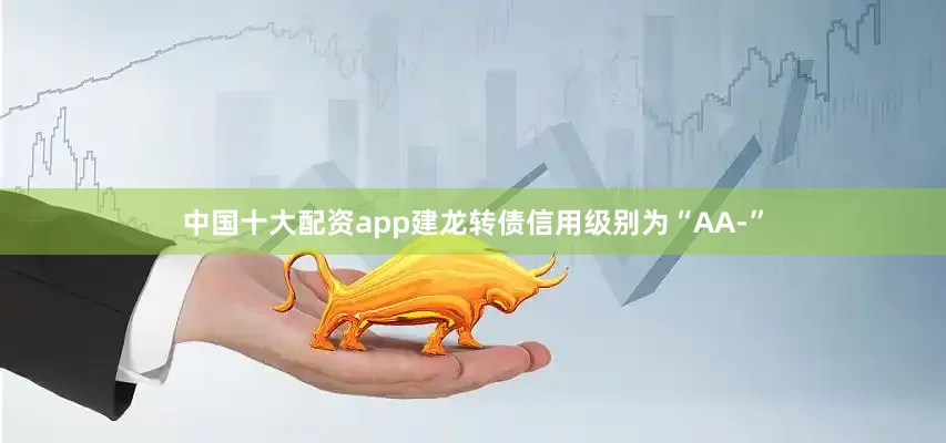 中国十大配资app建龙转债信用级别为“AA-”