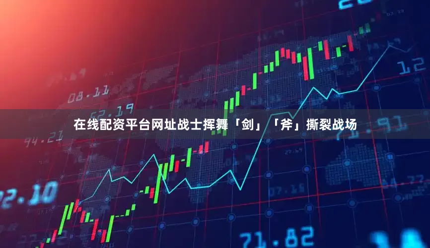 在线配资平台网址战士挥舞「剑」「斧」撕裂战场
