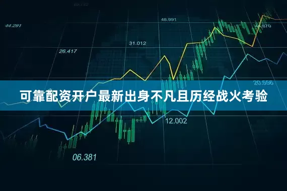 可靠配资开户最新出身不凡且历经战火考验