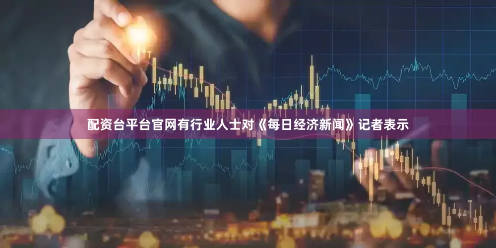 配资台平台官网　　有行业人士对《每日经济新闻》记者表示
