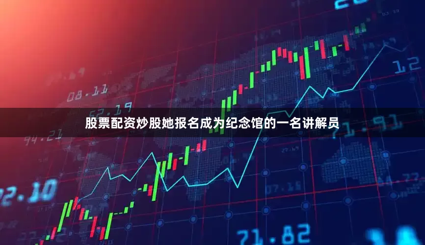 股票配资炒股她报名成为纪念馆的一名讲解员