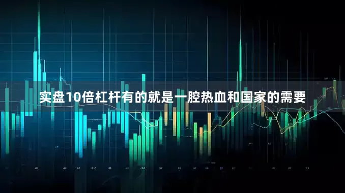 实盘10倍杠杆有的就是一腔热血和国家的需要