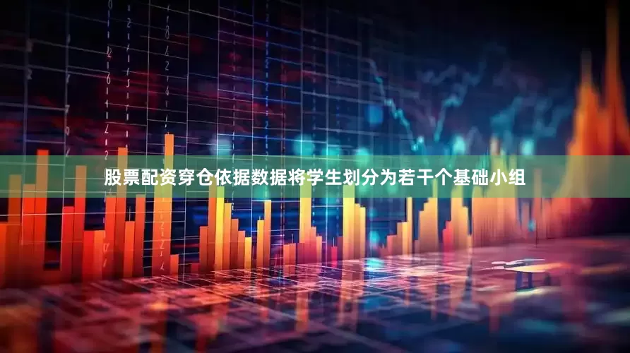 股票配资穿仓依据数据将学生划分为若干个基础小组